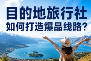 目的地旅行社如何打造爆品线路？乐享旅业总结出五个关键