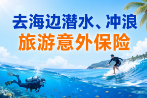去海边潜水、冲浪，旅游意外保险怎么选不踩坑？2款热门产品推荐