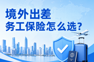 境外出差务工保险怎么选？对比4款出国工作险，1-5类职业可保