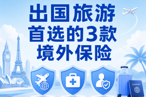 出国旅游首选的3款境外保险！旅游/探亲/商务出行都适用