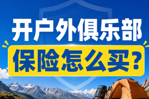 开户外俱乐部保险怎么买？队员、领队、机构、员工，都需要买哪些保险？看这一篇就够了！
