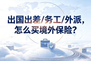 出国出差/务工/外派，怎么买境外保险？