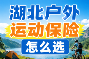湖北户外运动保险怎么选？轻户外、山地户外、重户外三档配置指南与真实赔付案例