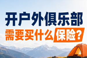 开户外俱乐部需要买什么保险？旅责险/雇主险/领队险/意外险怎样挑？