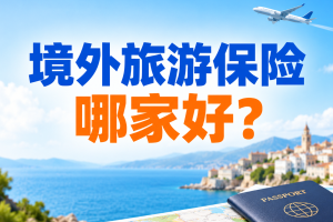 境外旅游保险哪家好？5款优质境外险全测评