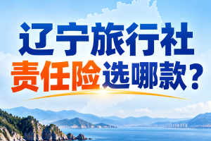 辽宁旅行社责任险选哪款？境内版和境外版怎么选，每人每次赔偿限额怎么看
