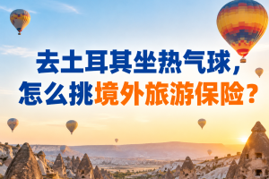 去土耳其坐热气球，怎么挑境外旅游保险？