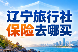 辽宁旅行社保险去哪买？除了看产品，还要看售后理赔服务