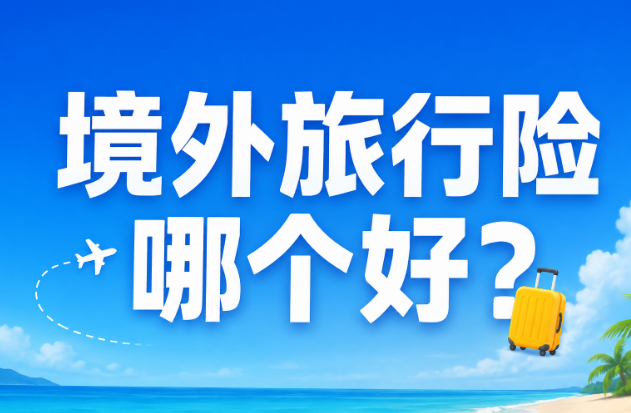 境外旅行险哪个好？建议按目的地、年龄和行程风险选择