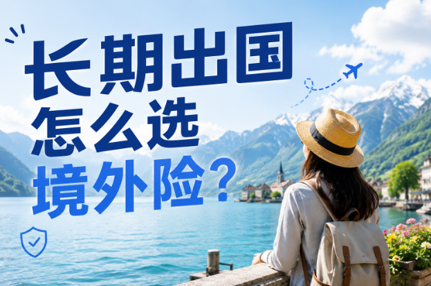 长期出国怎么选境外险？2款产品对比，看完对号入座